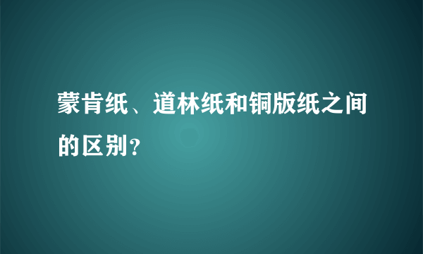 蒙肯纸、道林纸和铜版纸之间的区别？