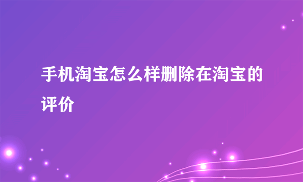 手机淘宝怎么样删除在淘宝的评价