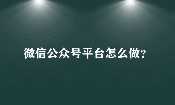 微信公众号平台怎么做？