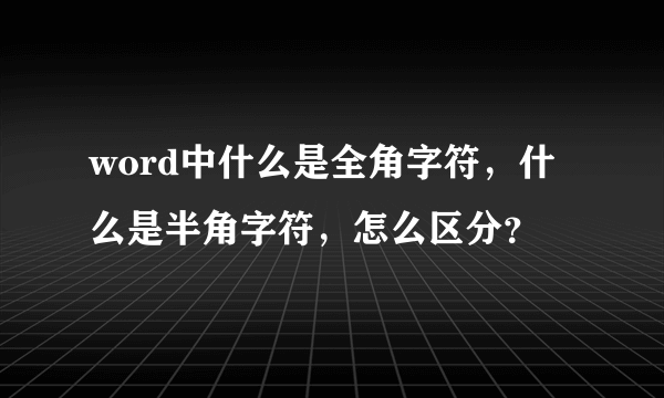 word中什么是全角字符，什么是半角字符，怎么区分？