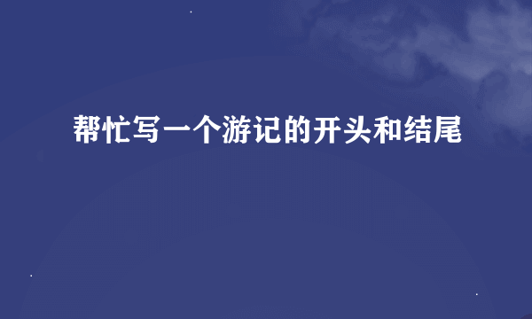 帮忙写一个游记的开头和结尾