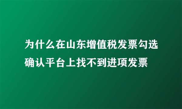 为什么在山东增值税发票勾选确认平台上找不到进项发票