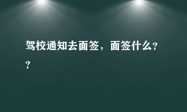 驾校通知去面签，面签什么？？