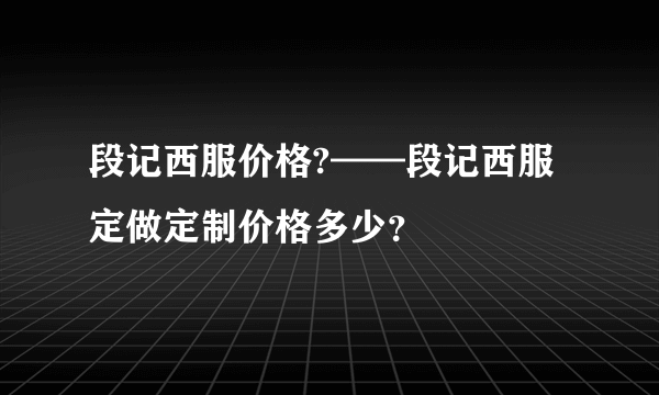 段记西服价格?——段记西服定做定制价格多少？