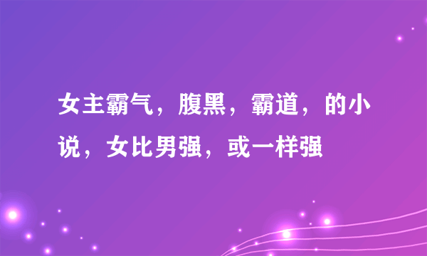 女主霸气，腹黑，霸道，的小说，女比男强，或一样强