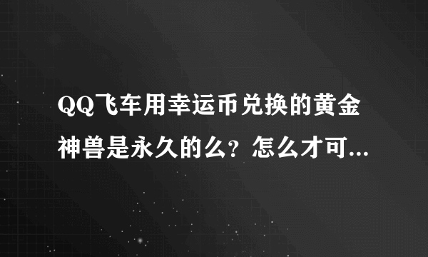 QQ飞车用幸运币兑换的黄金神兽是永久的么？怎么才可以快速攒到几万幸运币啊？