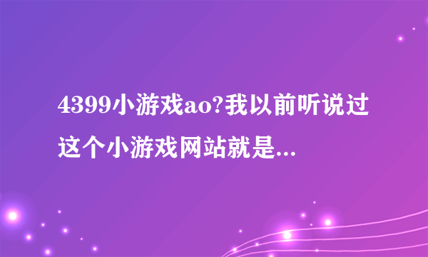 4399小游戏ao?我以前听说过这个小游戏网站就是不知道怎么样？有木有哪位好心的网友给个小小的建议啊？