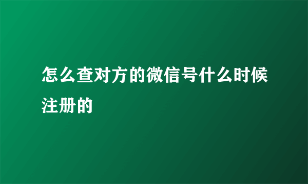 怎么查对方的微信号什么时候注册的