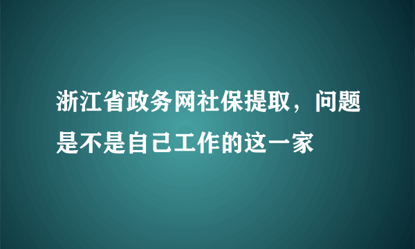 浙江省政务网社保提取，问题是不是自己工作的这一家