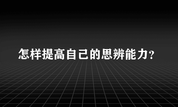 怎样提高自己的思辨能力？