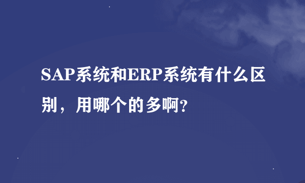 SAP系统和ERP系统有什么区别，用哪个的多啊？