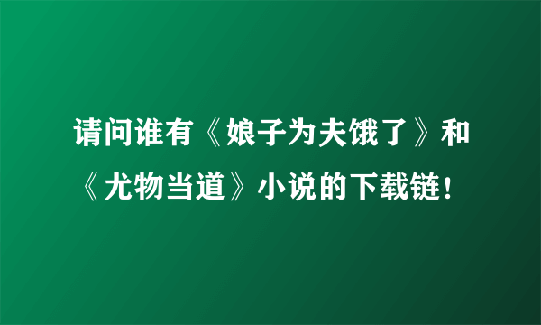 请问谁有《娘子为夫饿了》和《尤物当道》小说的下载链！