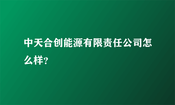 中天合创能源有限责任公司怎么样？