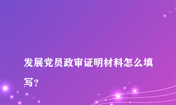 
发展党员政审证明材料怎么填写？

