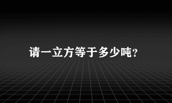 请一立方等于多少吨？