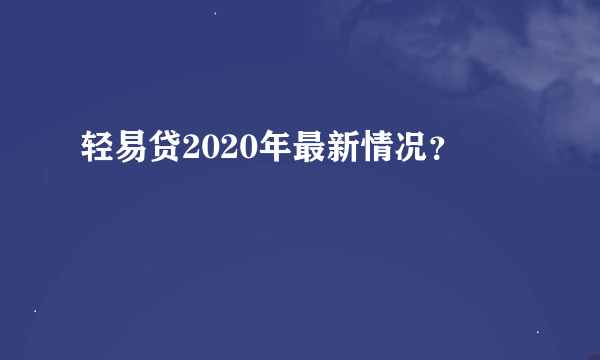 轻易贷2020年最新情况？