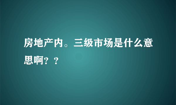 房地产内。三级市场是什么意思啊？？