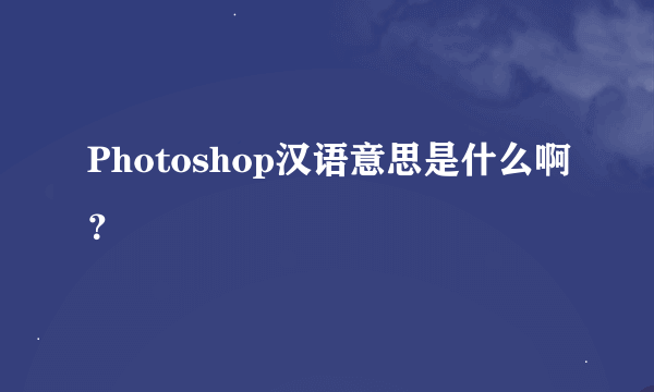 Photoshop汉语意思是什么啊？