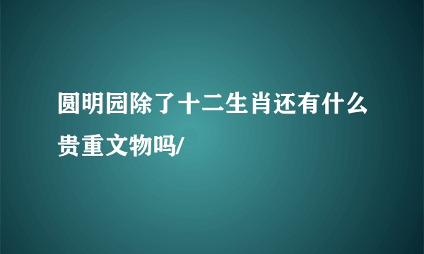 圆明园除了十二生肖还有什么贵重文物吗/