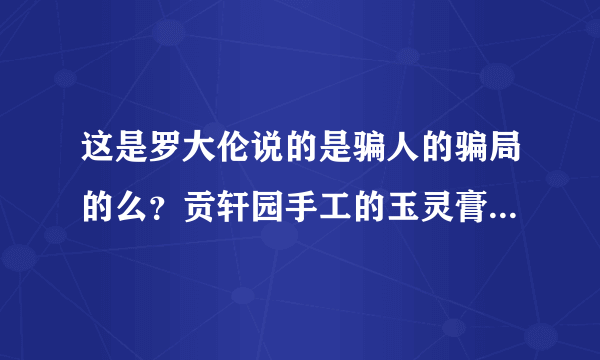 这是罗大伦说的是骗人的骗局的么？贡轩园手工的玉灵膏效果如何的呢，吃了真的有效果吗？是正宗做法么？