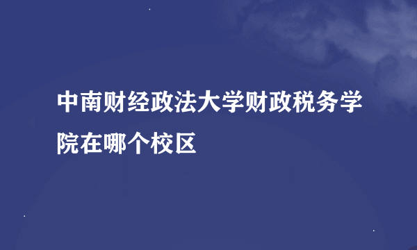 中南财经政法大学财政税务学院在哪个校区