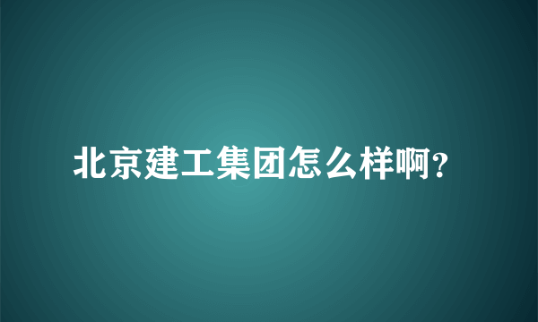 北京建工集团怎么样啊？