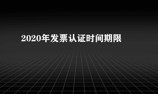 2020年发票认证时间期限