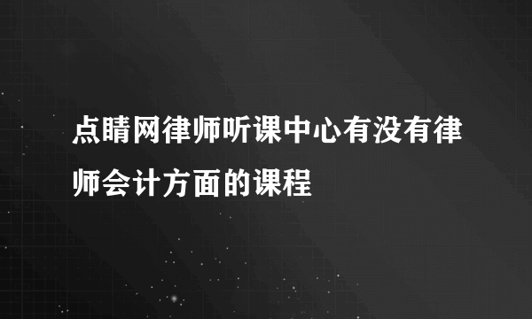 点睛网律师听课中心有没有律师会计方面的课程