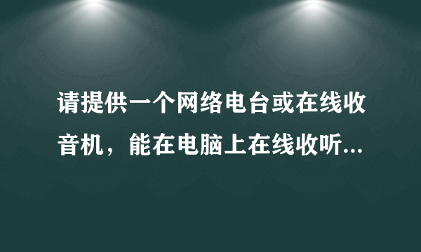 请提供一个网络电台或在线收音机，能在电脑上在线收听广播电台音乐新闻