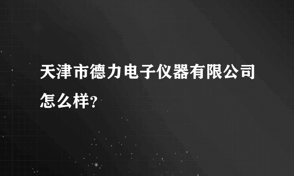 天津市德力电子仪器有限公司怎么样？