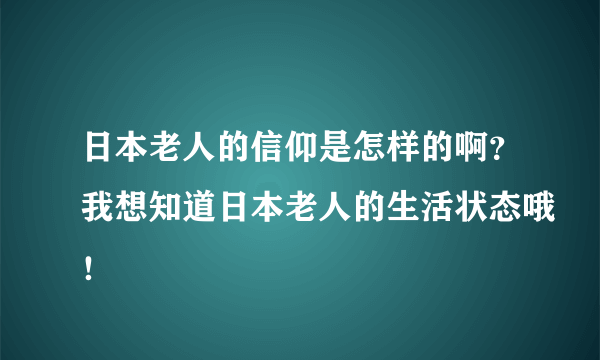 日本老人的信仰是怎样的啊？我想知道日本老人的生活状态哦！