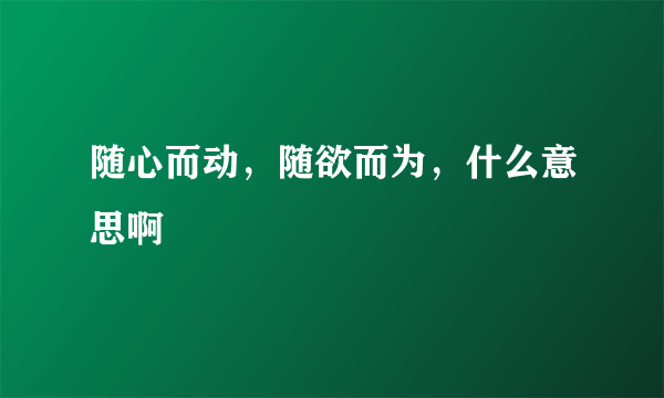 随心而动，随欲而为，什么意思啊