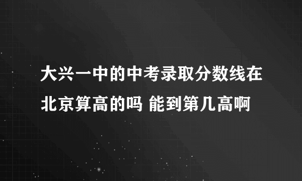 大兴一中的中考录取分数线在北京算高的吗 能到第几高啊