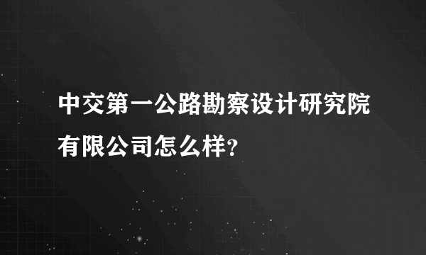 中交第一公路勘察设计研究院有限公司怎么样？