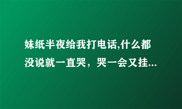 妹纸半夜给我打电话,什么都没说就一直哭，哭一会又挂了，等一会又打过来了，又哭，一共三通电话，一直哭