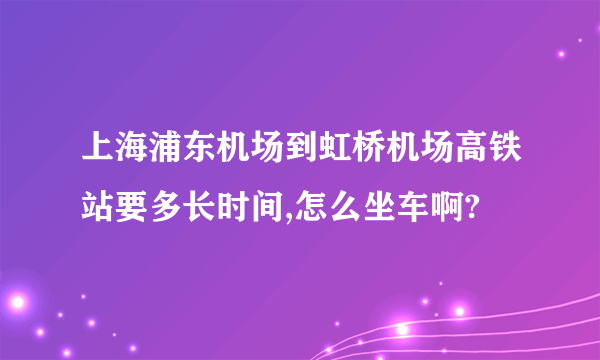 上海浦东机场到虹桥机场高铁站要多长时间,怎么坐车啊?