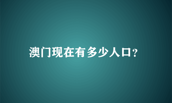 澳门现在有多少人口？