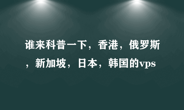 谁来科普一下，香港，俄罗斯，新加坡，日本，韩国的vps