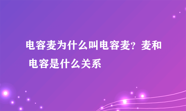 电容麦为什么叫电容麦？麦和 电容是什么关系