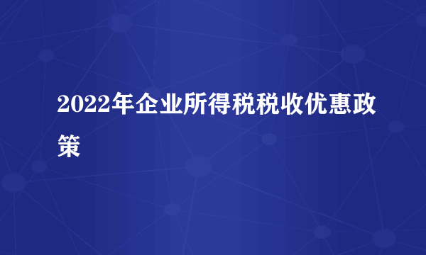 2022年企业所得税税收优惠政策