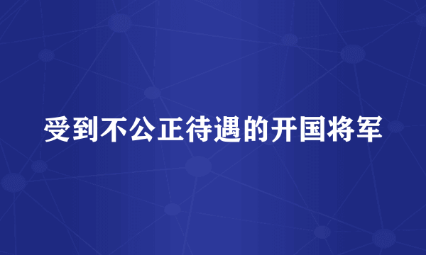 受到不公正待遇的开国将军