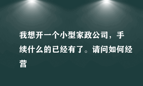 我想开一个小型家政公司，手续什么的已经有了。请问如何经营