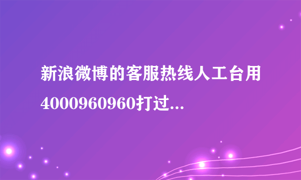 新浪微博的客服热线人工台用4000960960打过去都是语音提示，怎么没人接听，提示音说人工繁忙是