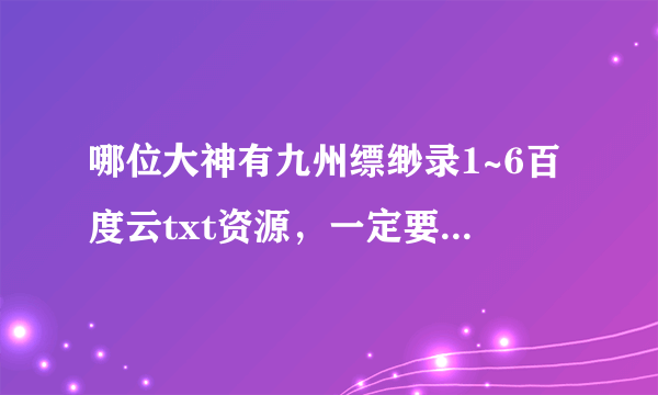 哪位大神有九州缥缈录1~6百度云txt资源，一定要全，谢谢！！！