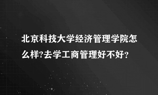 北京科技大学经济管理学院怎么样?去学工商管理好不好？