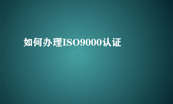 如何办理ISO9000认证