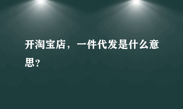 开淘宝店，一件代发是什么意思？