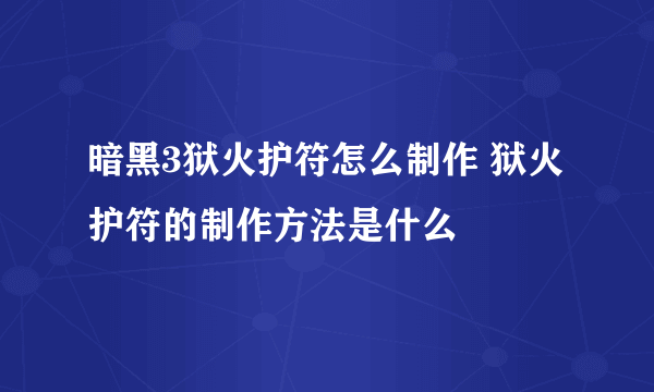 暗黑3狱火护符怎么制作 狱火护符的制作方法是什么