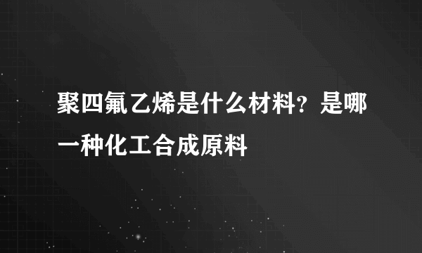 聚四氟乙烯是什么材料？是哪一种化工合成原料