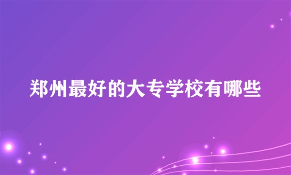 郑州最好的大专学校有哪些